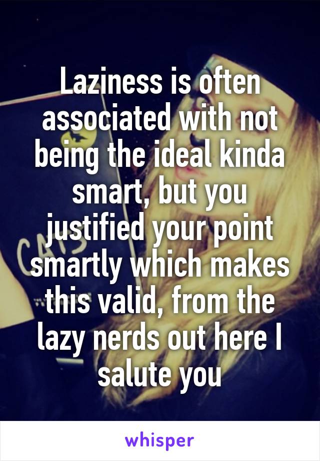 Laziness is often associated with not being the ideal kinda smart, but you justified your point smartly which makes this valid, from the lazy nerds out here I salute you