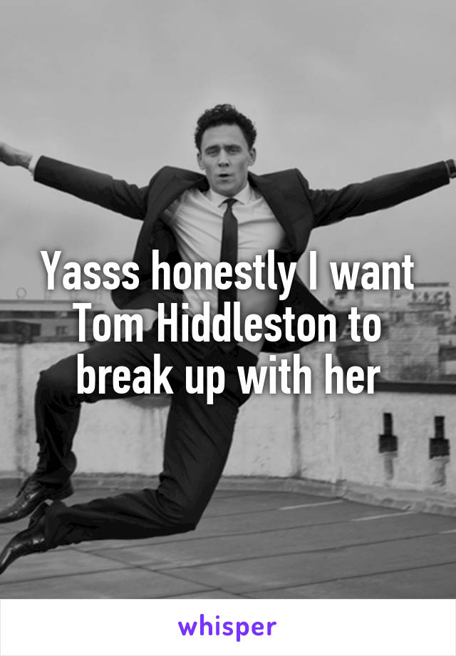 Yasss honestly I want Tom Hiddleston to break up with her