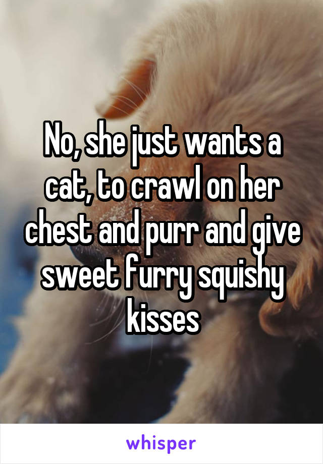 No, she just wants a cat, to crawl on her chest and purr and give sweet furry squishy kisses