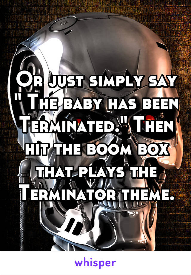 Or just simply say " The baby has been Terminated." Then hit the boom box that plays the Terminator theme.