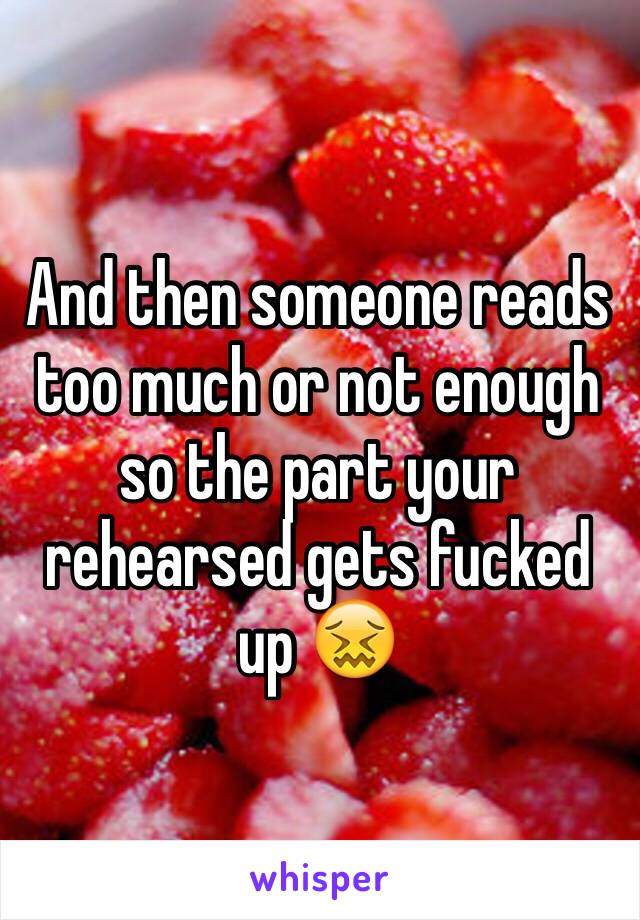 And then someone reads too much or not enough so the part your rehearsed gets fucked up 😖