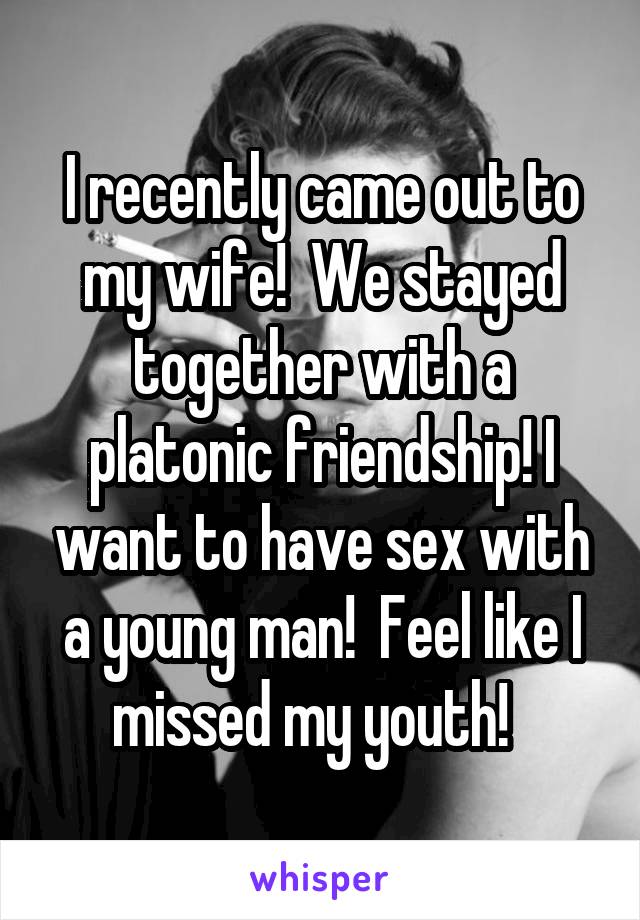 I recently came out to my wife!  We stayed together with a platonic friendship! I want to have sex with a young man!  Feel like I missed my youth!  