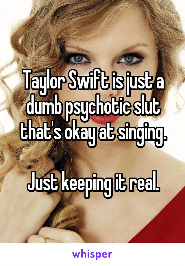 Taylor Swift is just a dumb psychotic slut that's okay at singing.

Just keeping it real.