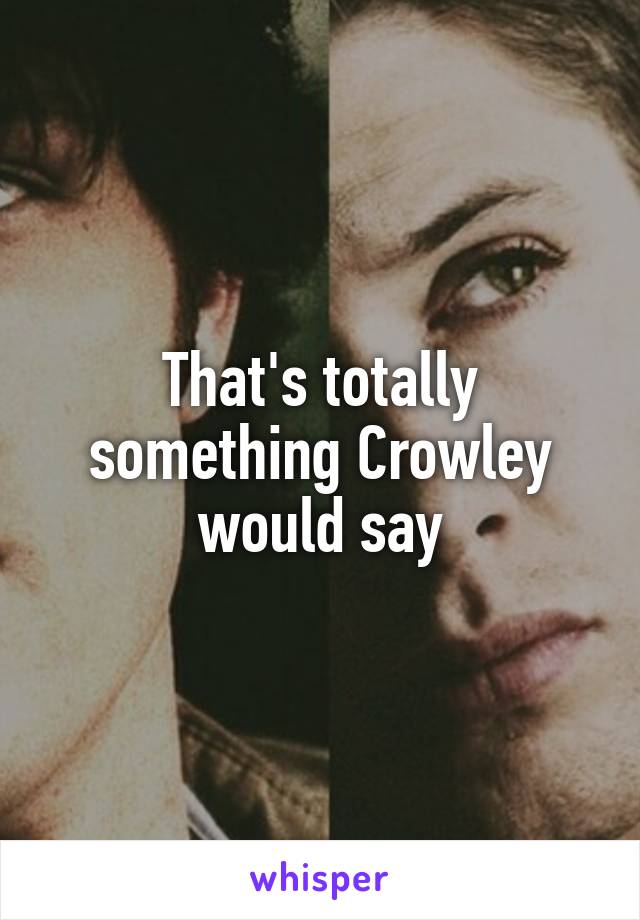 That's totally something Crowley would say