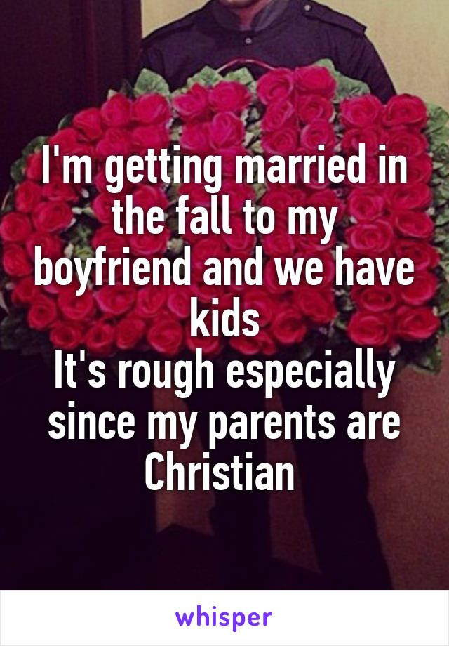 I'm getting married in the fall to my boyfriend and we have kids
It's rough especially since my parents are Christian 