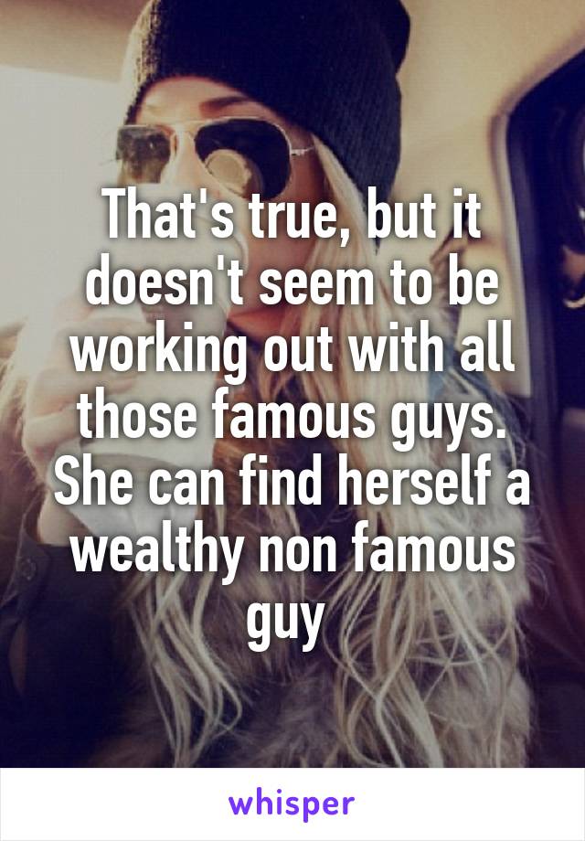 That's true, but it doesn't seem to be working out with all those famous guys. She can find herself a wealthy non famous guy 