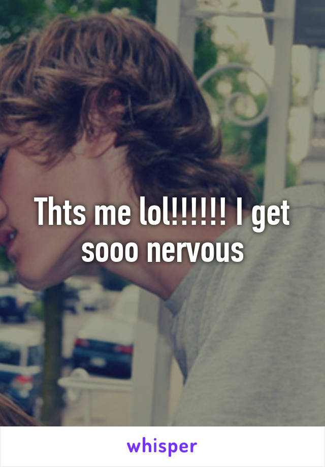 Thts me lol!!!!!! I get sooo nervous