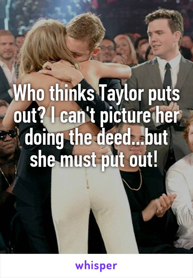 Who thinks Taylor puts out? I can't picture her doing the deed...but she must put out! 
