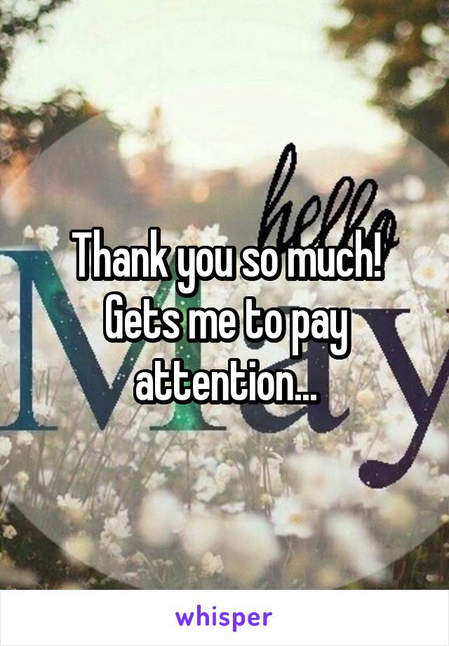 Thank you so much!
Gets me to pay attention...