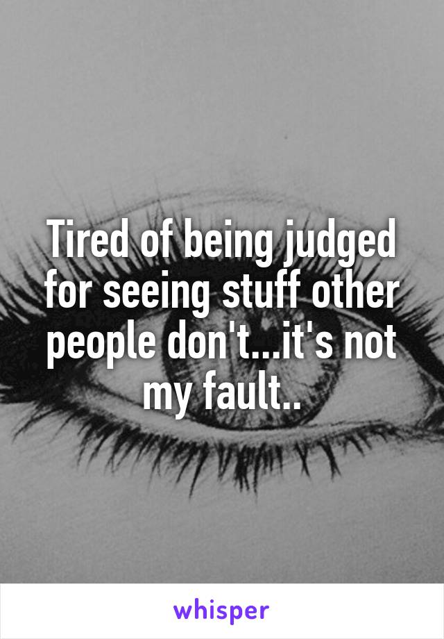 Tired of being judged for seeing stuff other people don't...it's not my fault..