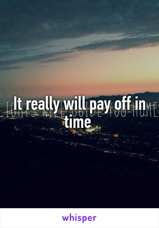 It really will pay off in time 