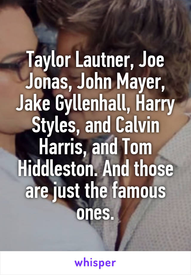 Taylor Lautner, Joe Jonas, John Mayer, Jake Gyllenhall, Harry Styles, and Calvin Harris, and Tom Hiddleston. And those are just the famous ones.