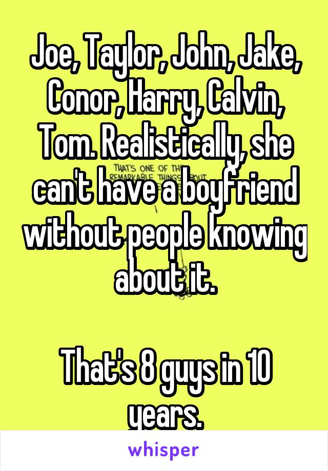 Joe, Taylor, John, Jake, Conor, Harry, Calvin, Tom. Realistically, she can't have a boyfriend without people knowing about it.

That's 8 guys in 10 years.