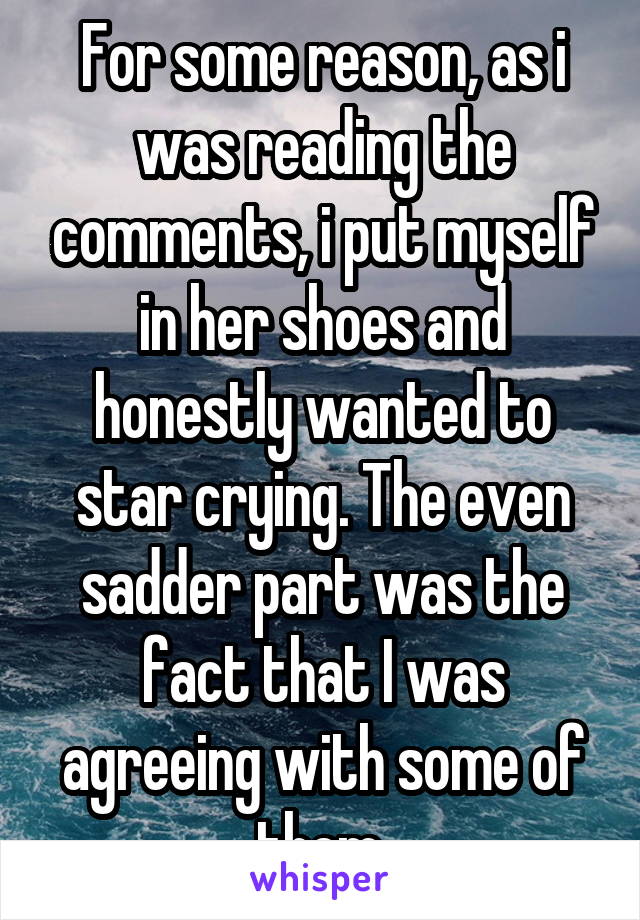 For some reason, as i was reading the comments, i put myself in her shoes and honestly wanted to star crying. The even sadder part was the fact that I was agreeing with some of them.