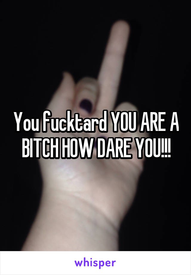 You fucktard YOU ARE A BITCH HOW DARE YOU!!!