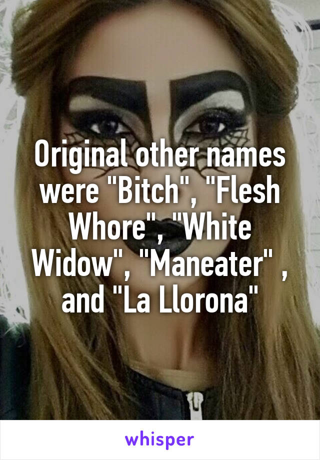 Original other names were "Bitch", "Flesh Whore", "White Widow", "Maneater" , and "La Llorona"