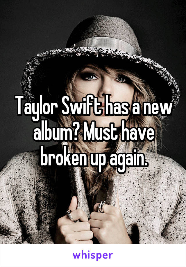 Taylor Swift has a new album? Must have broken up again.