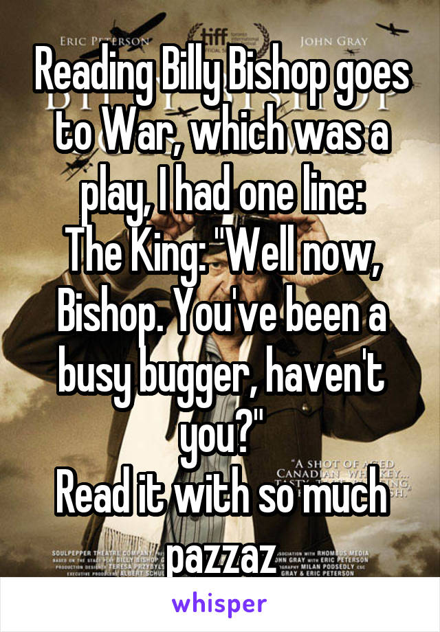 Reading Billy Bishop goes to War, which was a play, I had one line:
The King: "Well now, Bishop. You've been a busy bugger, haven't you?"
Read it with so much pazzaz