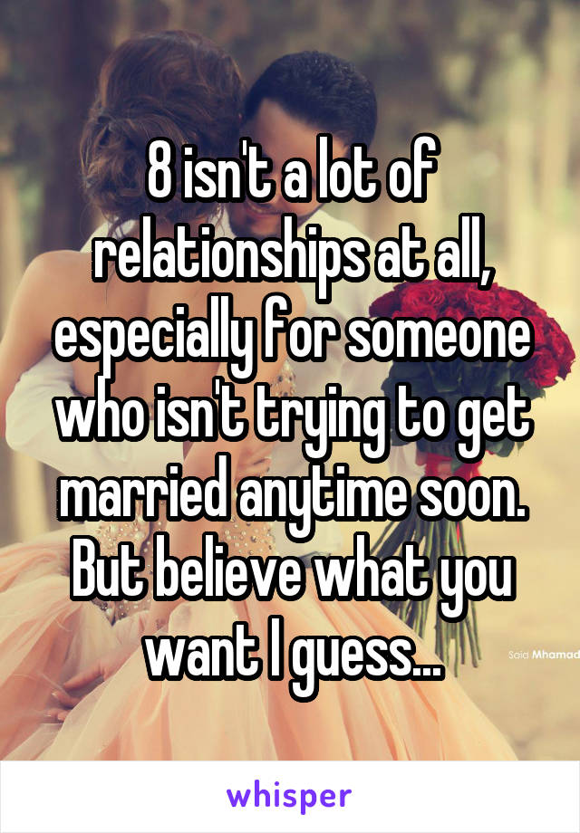 8 isn't a lot of relationships at all, especially for someone who isn't trying to get married anytime soon. But believe what you want I guess...