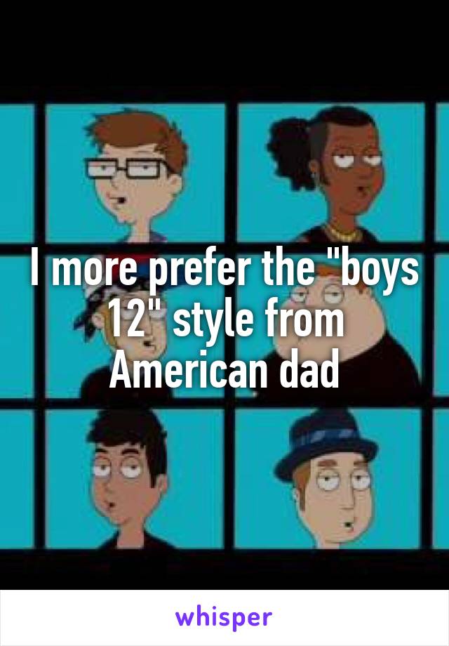 I more prefer the "boys 12" style from American dad