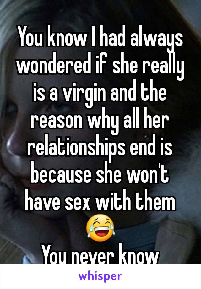 You know I had always wondered if she really is a virgin and the reason why all her relationships end is because she won't have sex with them 😂
You never know