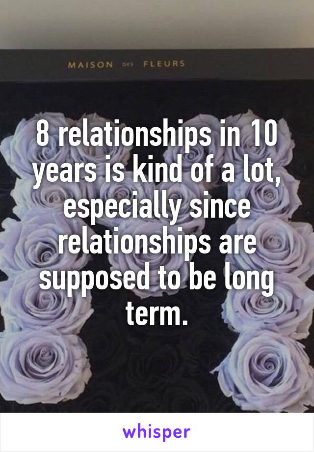 8 relationships in 10 years is kind of a lot, especially since relationships are supposed to be long term.