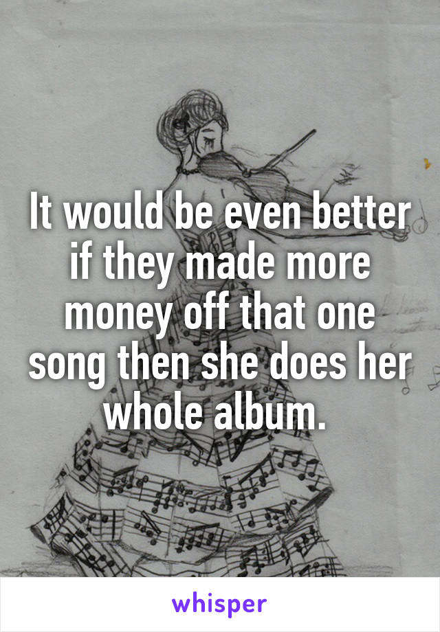 It would be even better if they made more money off that one song then she does her whole album. 