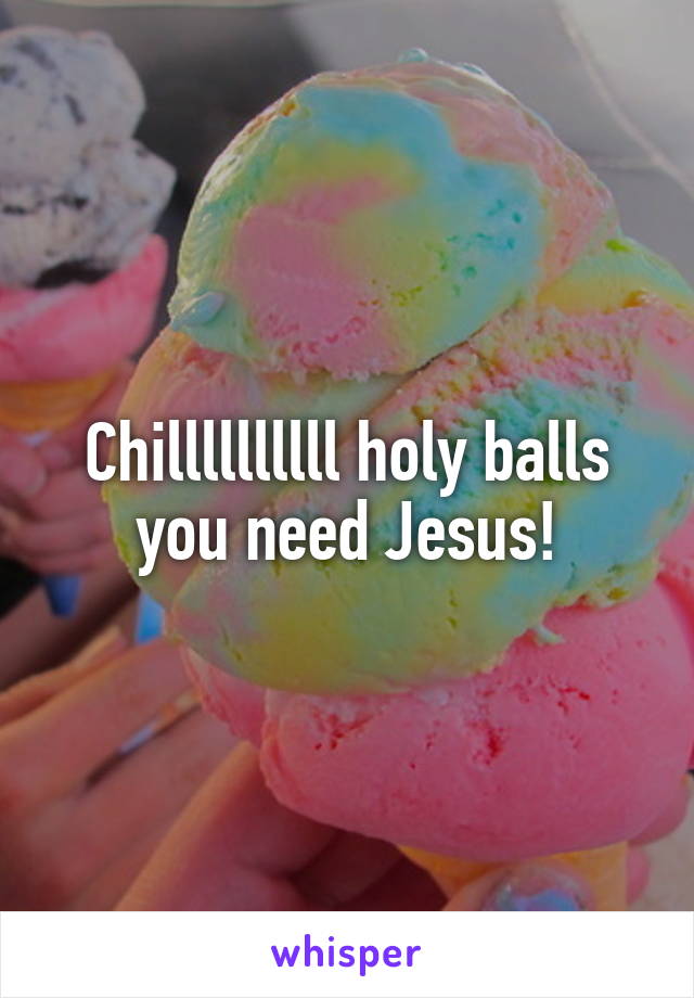 Chillllllllll holy balls you need Jesus!