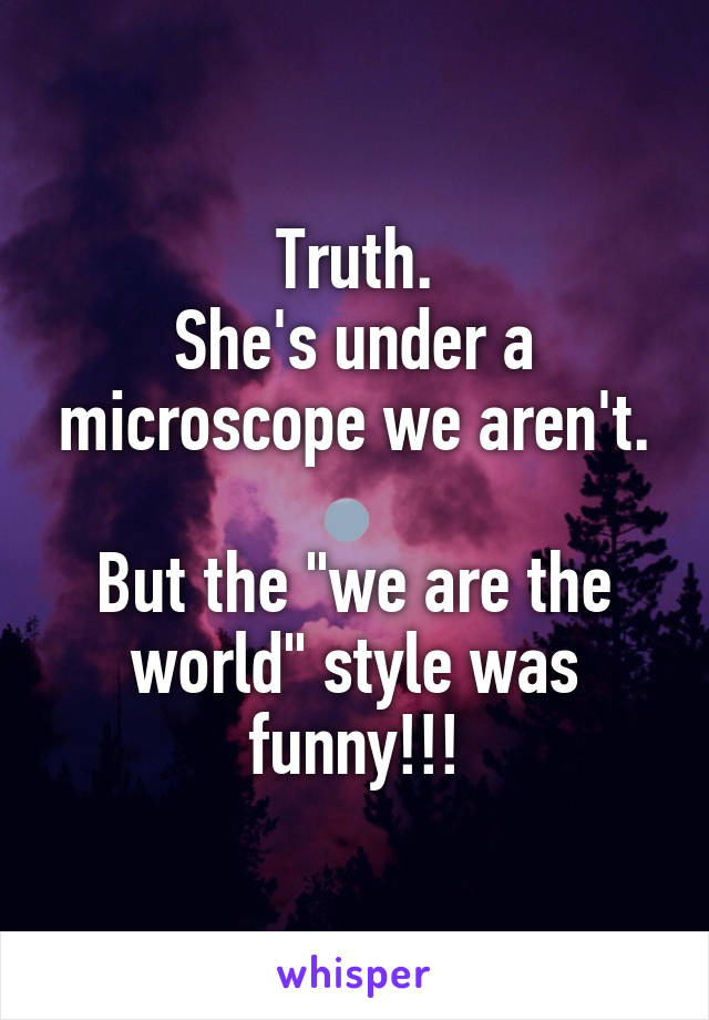 Truth.
She's under a microscope we aren't.

But the "we are the world" style was funny!!!