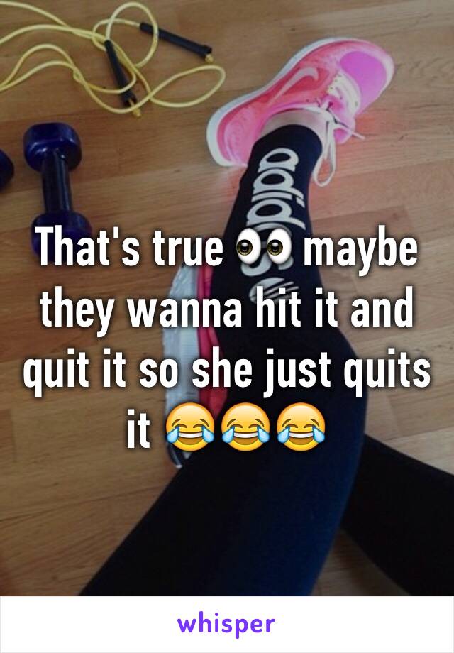 That's true 👀 maybe they wanna hit it and quit it so she just quits it 😂😂😂