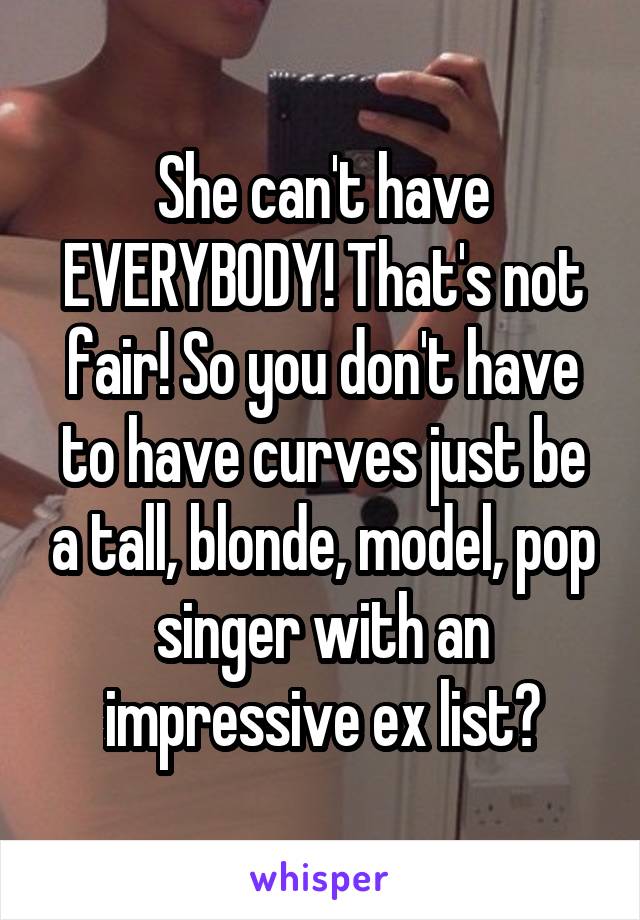 She can't have EVERYBODY! That's not fair! So you don't have to have curves just be a tall, blonde, model, pop singer with an impressive ex list?