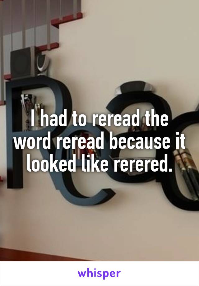 I had to reread the word reread because it looked like rerered.