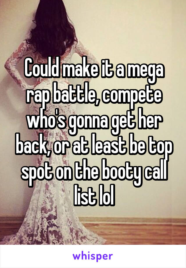 Could make it a mega rap battle, compete who's gonna get her back, or at least be top spot on the booty call list lol