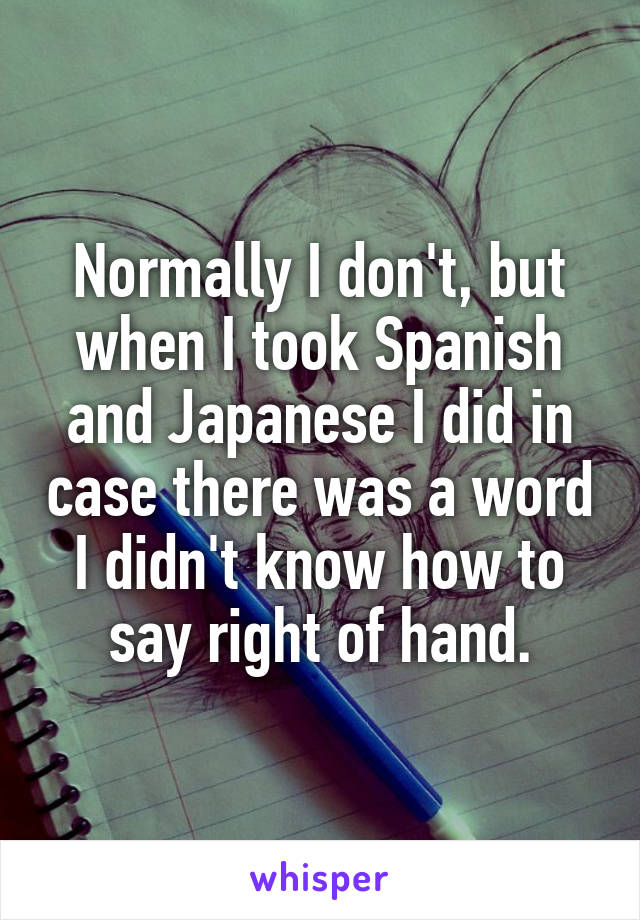 Normally I don't, but when I took Spanish and Japanese I did in case there was a word I didn't know how to say right of hand.