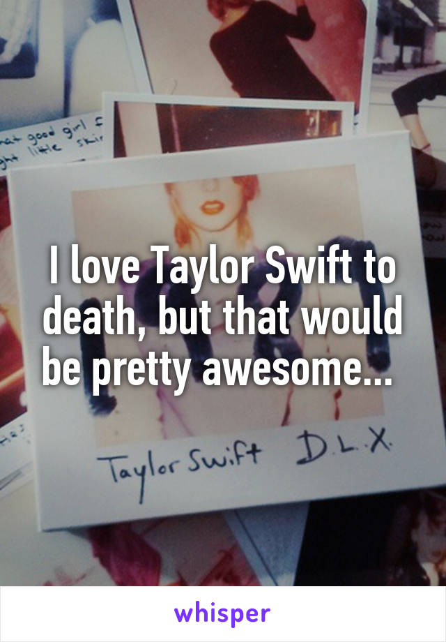I love Taylor Swift to death, but that would be pretty awesome... 