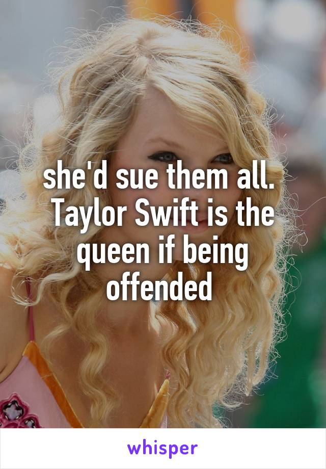 she'd sue them all. 
Taylor Swift is the queen if being offended 