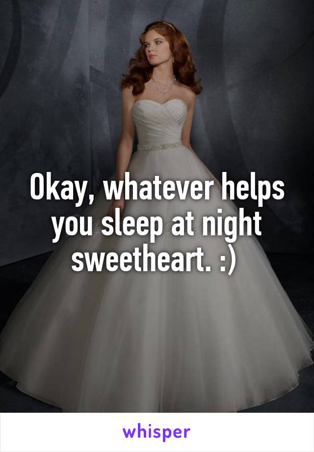 Okay, whatever helps you sleep at night sweetheart. :) 