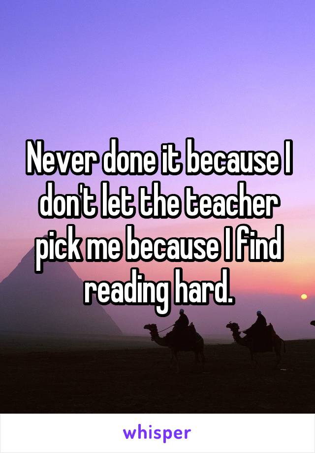 Never done it because I don't let the teacher pick me because I find reading hard.