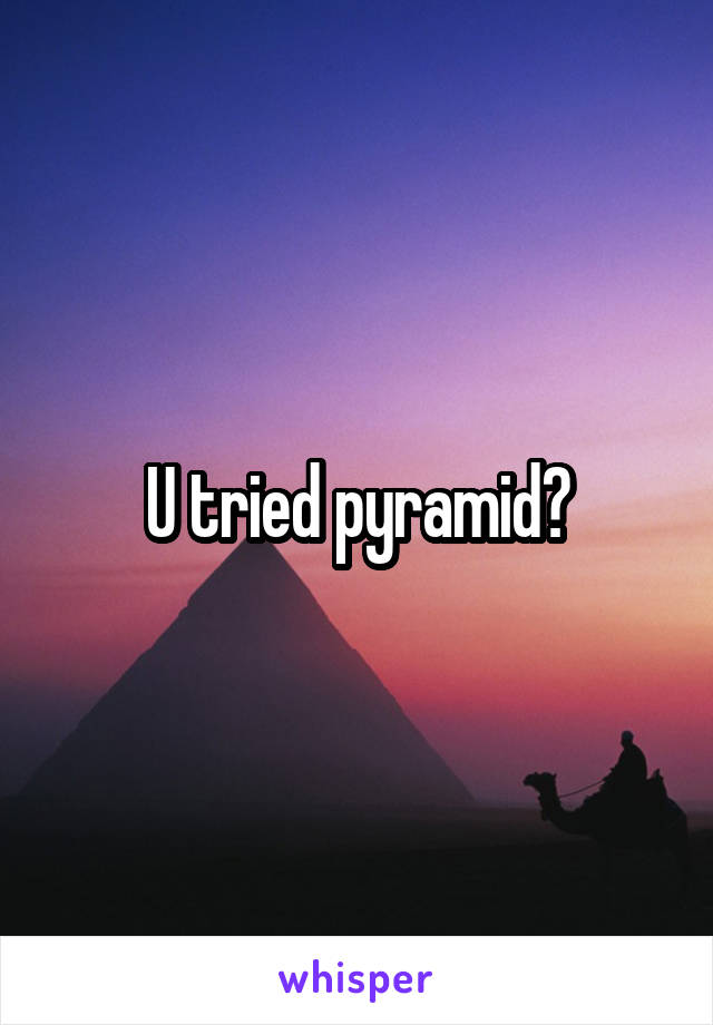 U tried pyramid?