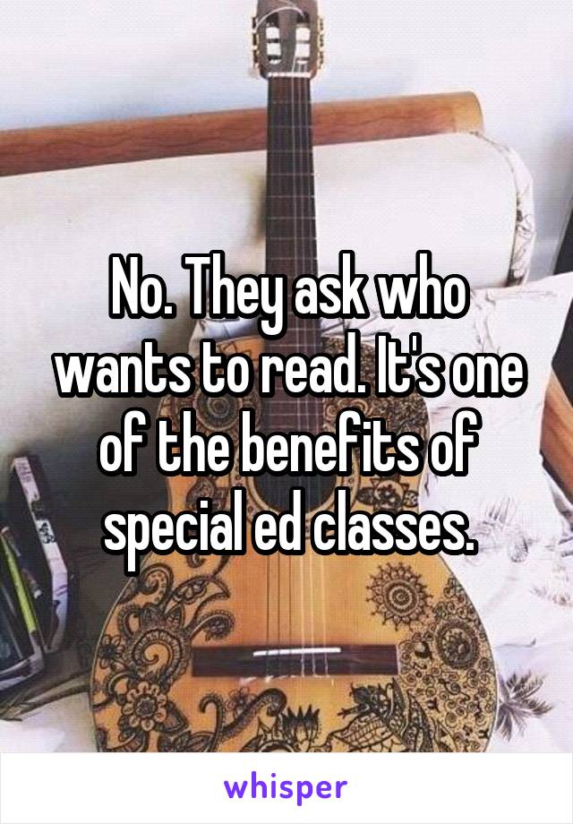 No. They ask who wants to read. It's one of the benefits of special ed classes.