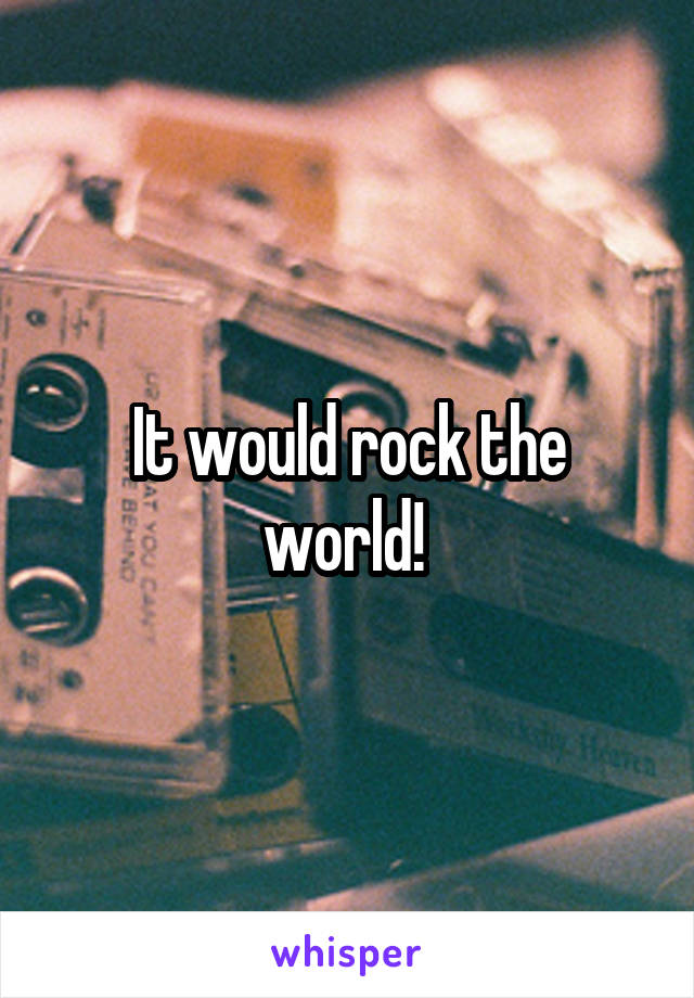 It would rock the world! 