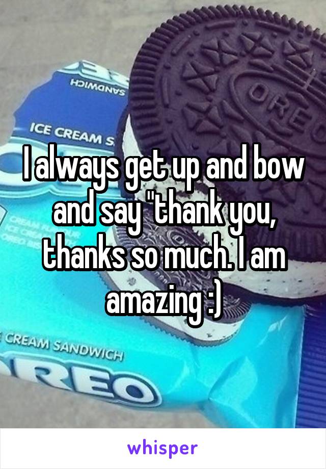 I always get up and bow and say "thank you, thanks so much. I am amazing :)