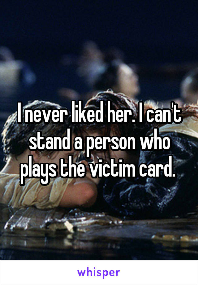 I never liked her. I can't stand a person who plays the victim card. 