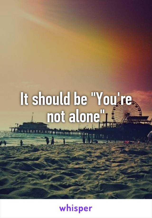 It should be "You're not alone"