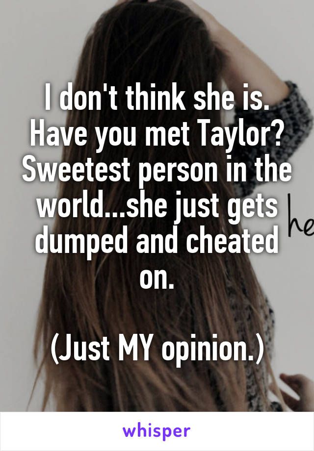 I don't think she is. Have you met Taylor? Sweetest person in the world...she just gets dumped and cheated on.

(Just MY opinion.)