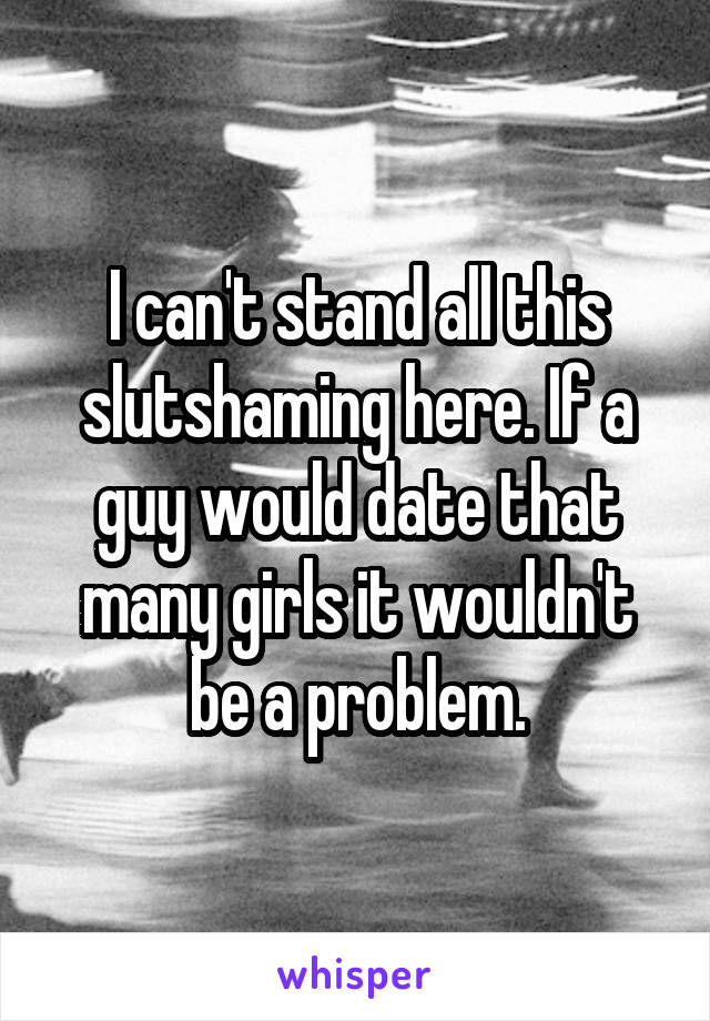 I can't stand all this slutshaming here. If a guy would date that many girls it wouldn't be a problem.