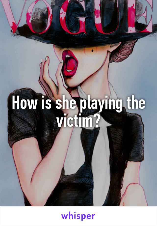 How is she playing the victim?