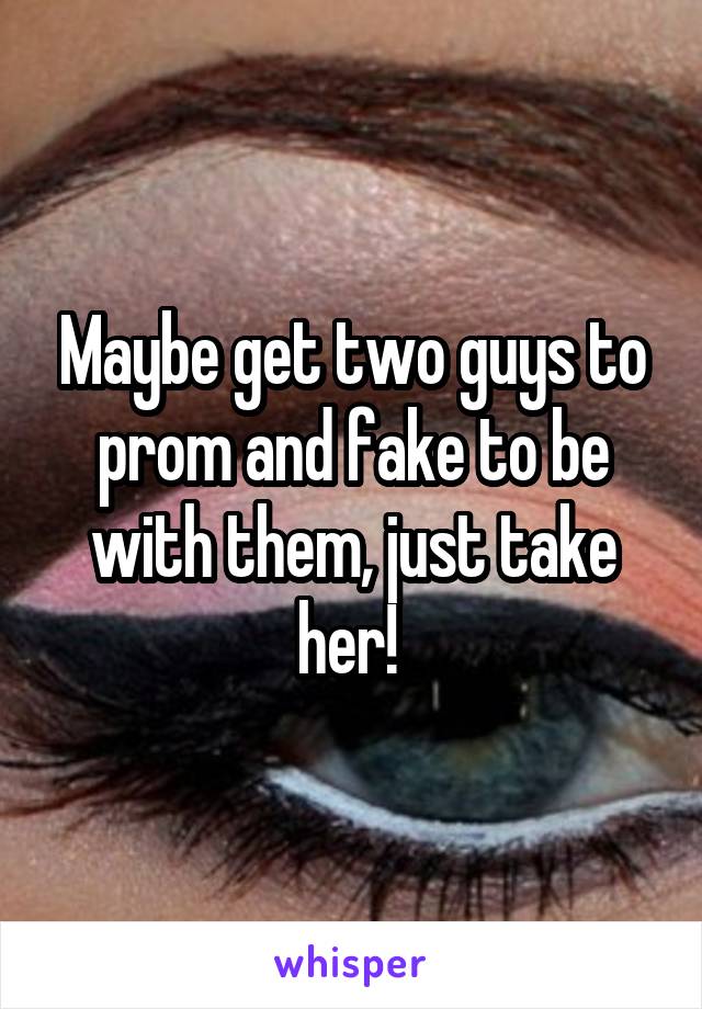 Maybe get two guys to prom and fake to be with them, just take her! 