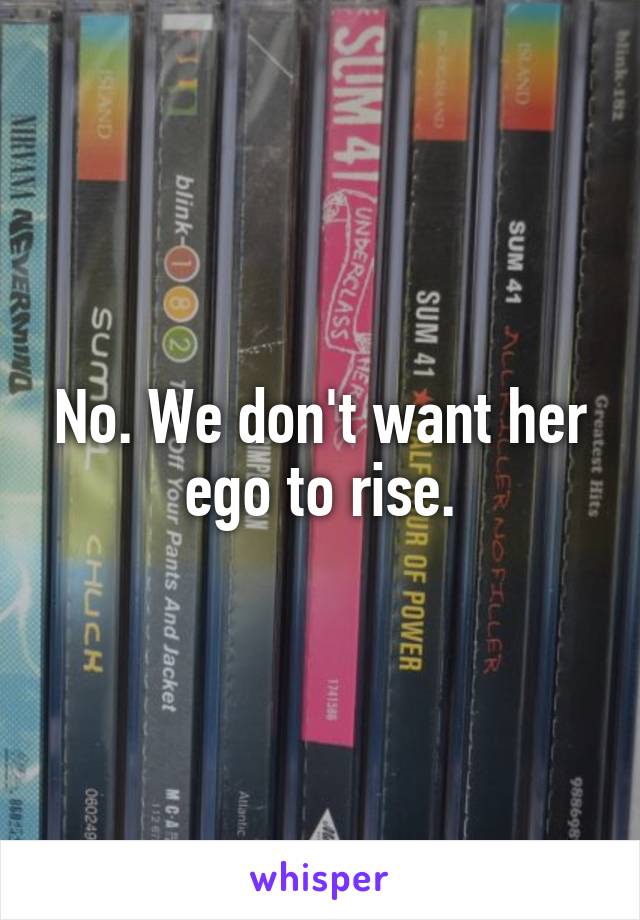 No. We don't want her ego to rise.