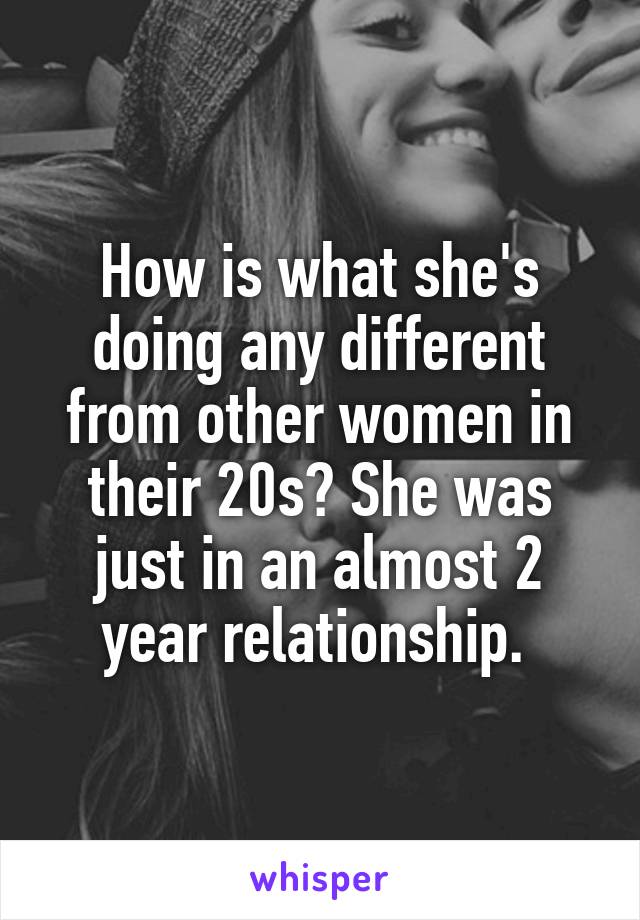 How is what she's doing any different from other women in their 20s? She was just in an almost 2 year relationship. 
